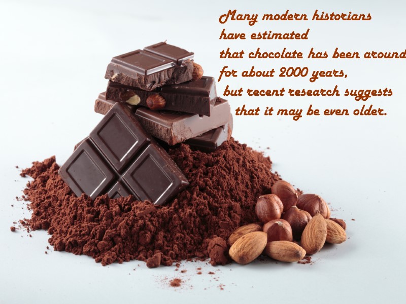 Many modern historians  have estimated  that chocolate has been around  for